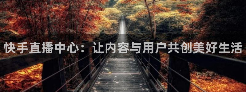 360吧体育直播app：快手直播中心：让内容与用户共创美好生活
